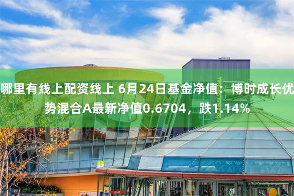 哪里有线上配资线上 6月24日基金净值:博时成长优势混合A最新净值0.6704,跌1.14%