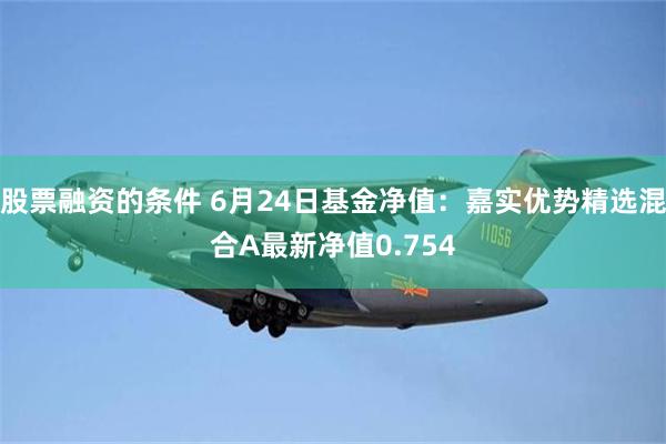 股票融资的条件 6月24日基金净值:嘉实优势精选混合A最新净值0.754