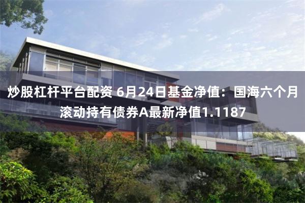炒股杠杆平台配资 6月24日基金净值:国海六个月滚动持有债券A最新净值1.1187