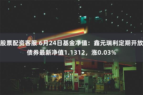 股票配资客服 6月24日基金净值:鑫元瑞利定期开放债券最新净值1.1312,涨0.03%