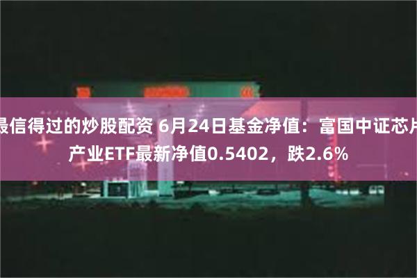 最信得过的炒股配资 6月24日基金净值:富国中证芯片产业ETF最新净值0.5402,跌2.6%
