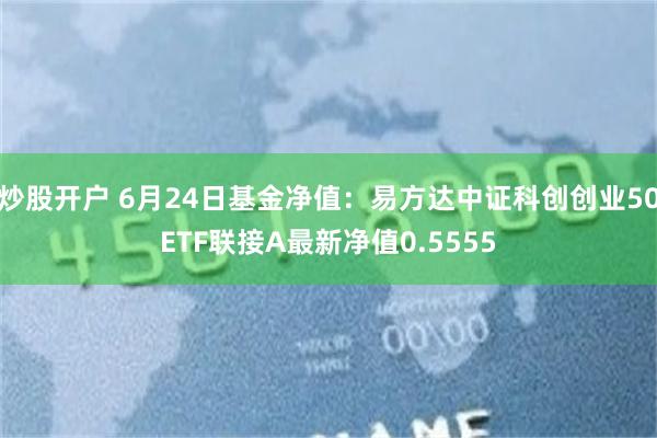 炒股开户 6月24日基金净值:易方达中证科创创业50ETF联接A最新净值0.5555