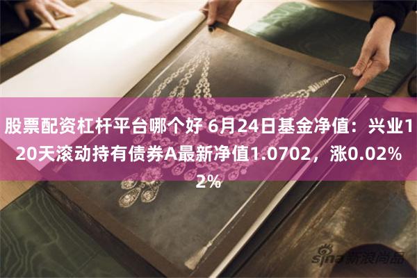 股票配资杠杆平台哪个好 6月24日基金净值:兴业120天滚动持有债券A最新净值1.0702,涨0.02%