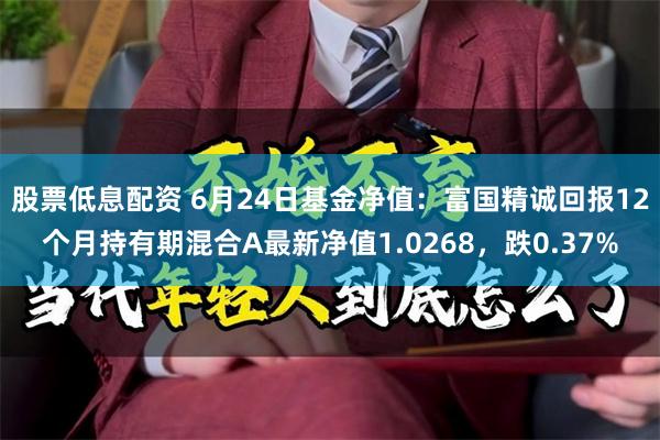 股票低息配资 6月24日基金净值:富国精诚回报12个月持有期混合A最新净值1.0268,跌0.37%