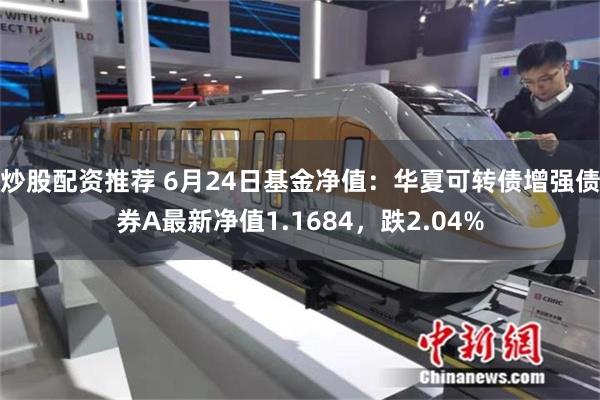 炒股配资推荐 6月24日基金净值:华夏可转债增强债券A最新净值1.1684,跌2.04%