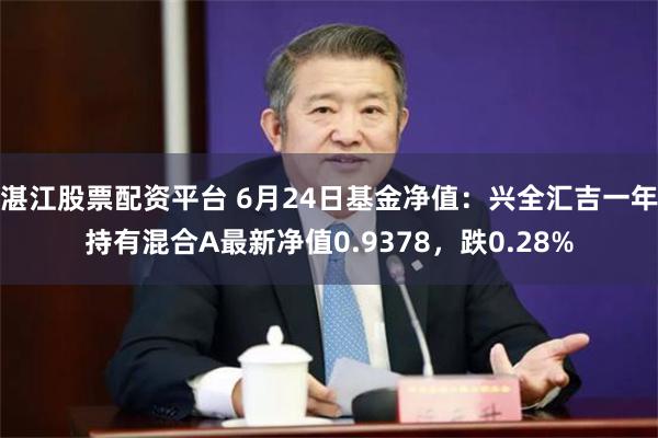 湛江股票配资平台 6月24日基金净值:兴全汇吉一年持有混合A最新净值0.9378,跌0.28%