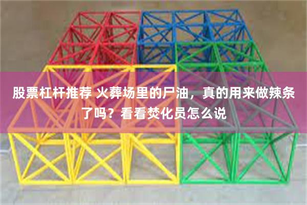 股票杠杆推荐 火葬场里的尸油,真的用来做辣条了吗?看看焚化员怎么说