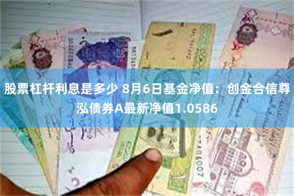 股票杠杆利息是多少 8月6日基金净值:创金合信尊泓债券A最新净值1.0586