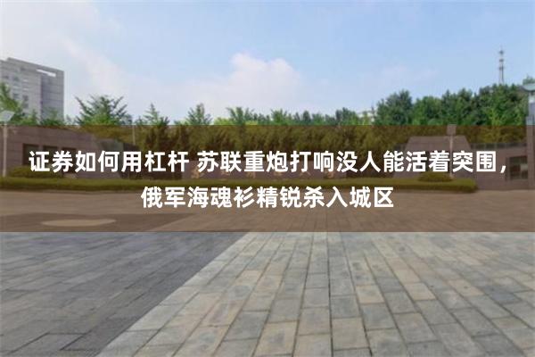 证券如何用杠杆 苏联重炮打响没人能活着突围，俄军海魂衫精锐杀入城区