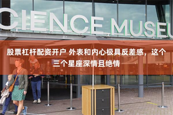 股票杠杆配资开户 外表和内心极具反差感,这个三个星座深情且绝情