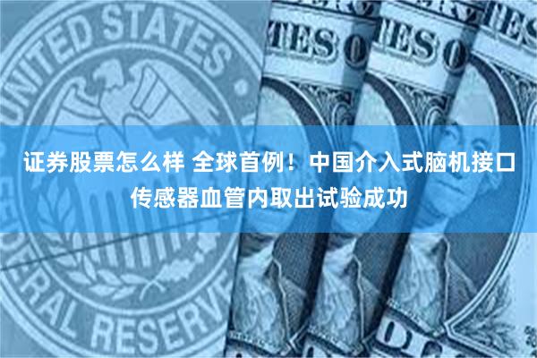 证券股票怎么样 全球首例!中国介入式脑机接口传感器血管内取出试验成功