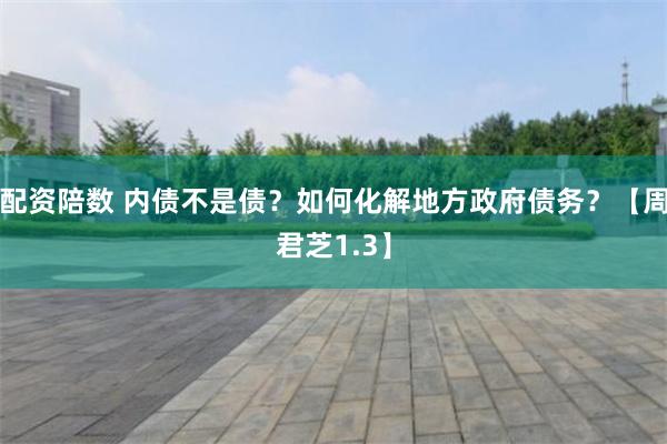 配资陪数 内债不是债?如何化解地方政府债务?【周君芝1.3】