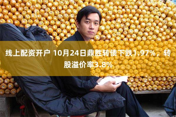 线上配资开户 10月24日鼎胜转债下跌1.97%,转股溢价率3.8%