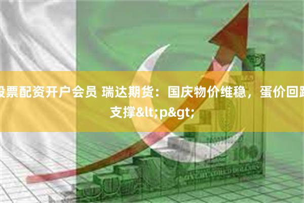 股票配资开户会员 瑞达期货:国庆物价维稳,蛋价回踩支撑<p>