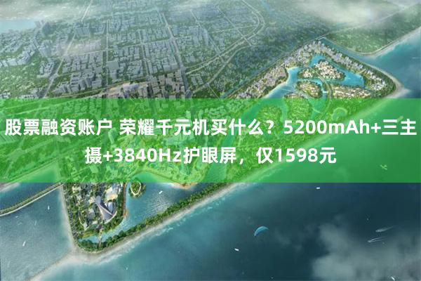 股票融资账户 荣耀千元机买什么?5200mAh+三主摄+3840Hz护眼屏,仅1598元