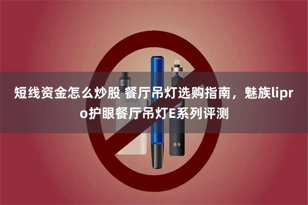 短线资金怎么炒股 餐厅吊灯选购指南,魅族lipro护眼餐厅吊灯E系列评测