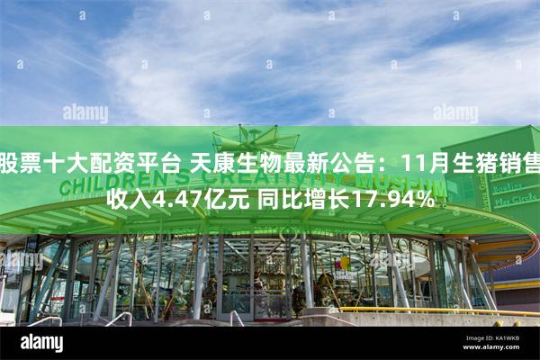 股票十大配资平台 天康生物最新公告:11月生猪销售收入4.47亿元 同比增长17.94%