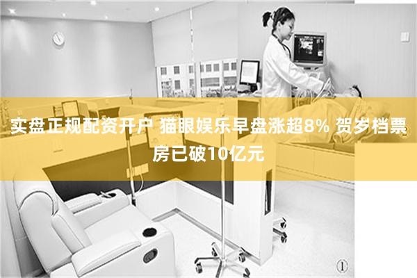 实盘正规配资开户 猫眼娱乐早盘涨超8% 贺岁档票房已破10亿元