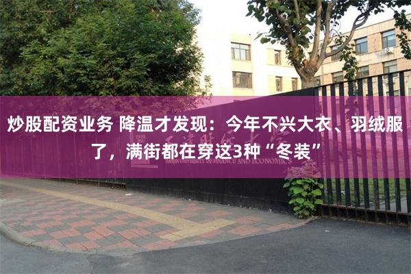 炒股配资业务 降温才发现:今年不兴大衣、羽绒服了,满街都在穿这3种“冬装”