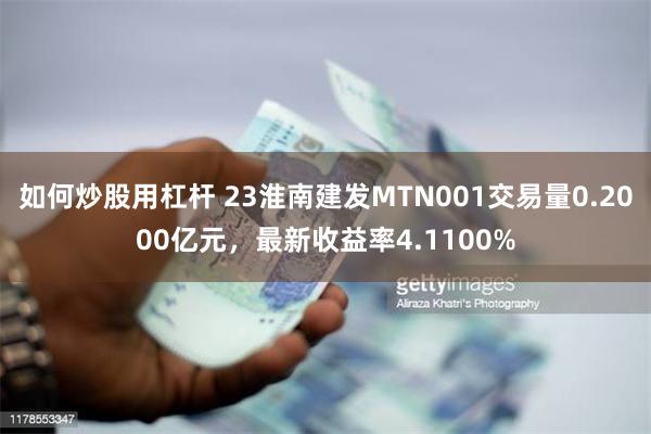 如何炒股用杠杆 23淮南建发MTN001交易量0.2000亿元,最新收益率4.1100%