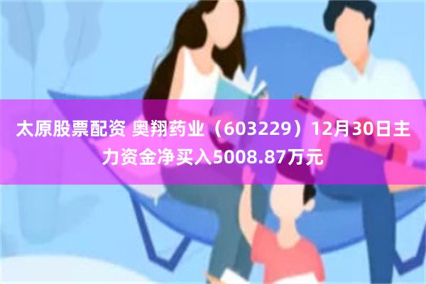 太原股票配资 奥翔药业(603229)12月30日主力资金净买入5008.87万元