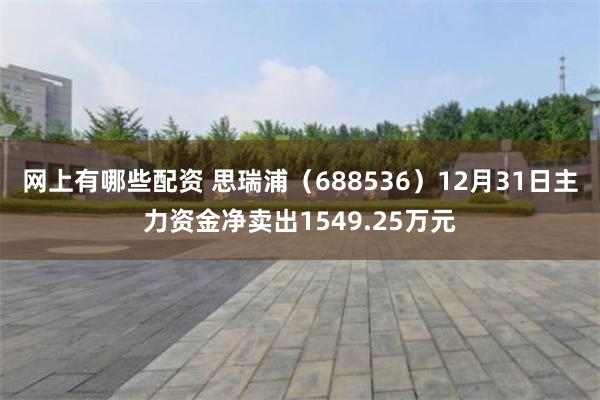 网上有哪些配资 思瑞浦(688536)12月31日主力资金净卖出1549.25万元