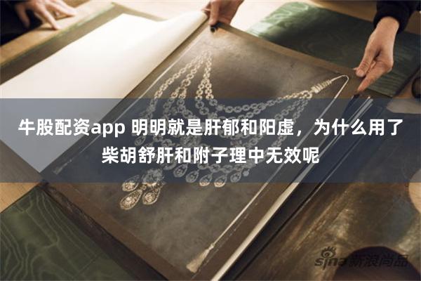 牛股配资app 明明就是肝郁和阳虚,为什么用了柴胡舒肝和附子理中无效呢