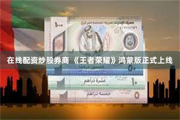 在线配资炒股券商 《王者荣耀》鸿蒙版正式上线