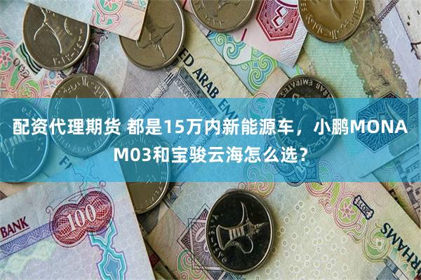 配资代理期货 都是15万内新能源车，小鹏MONAM03和宝骏云海怎么选？