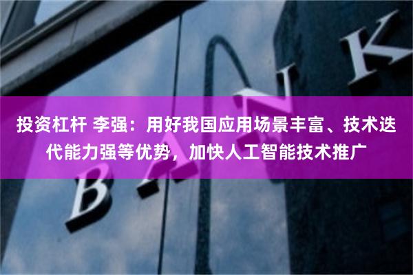 投资杠杆 李强:用好我国应用场景丰富、技术迭代能力强等优势,加快人工智能技术推广