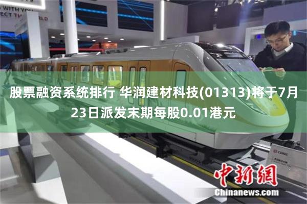 股票融资系统排行 华润建材科技(01313)将于7月23日派发末期每股0.01港元