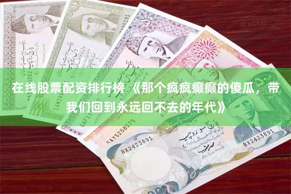 在线股票配资排行榜 《那个疯疯癫癫的傻瓜,带我们回到永远回不去的年代》