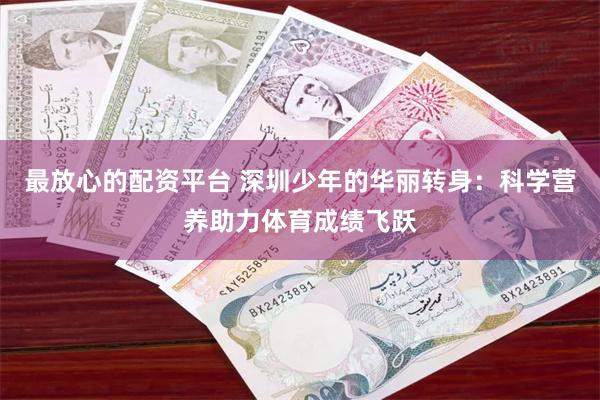 最放心的配资平台 深圳少年的华丽转身：科学营养助力体育成绩飞跃