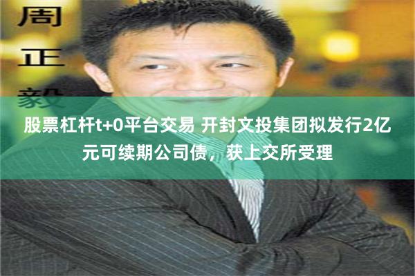 股票杠杆t+0平台交易 开封文投集团拟发行2亿元可续期公司债，获上交所受理