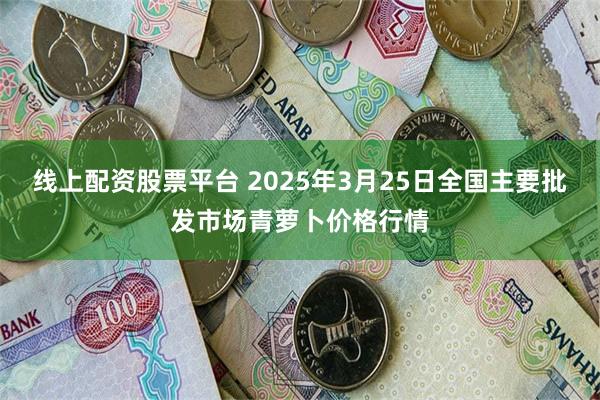 线上配资股票平台 2025年3月25日全国主要批发市场青萝卜价格行情