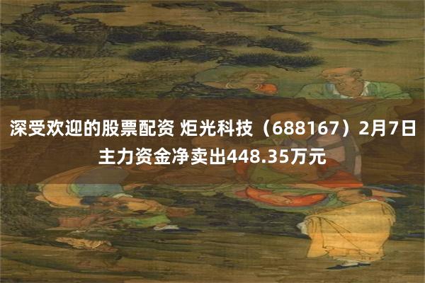 深受欢迎的股票配资 炬光科技（688167）2月7日主力资金净卖出448.35万元