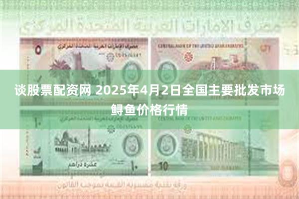 谈股票配资网 2025年4月2日全国主要批发市场鲟鱼价格行情