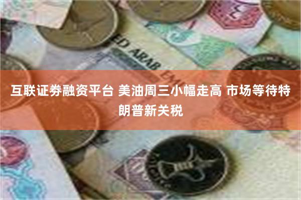 互联证劵融资平台 美油周三小幅走高 市场等待特朗普新关税
