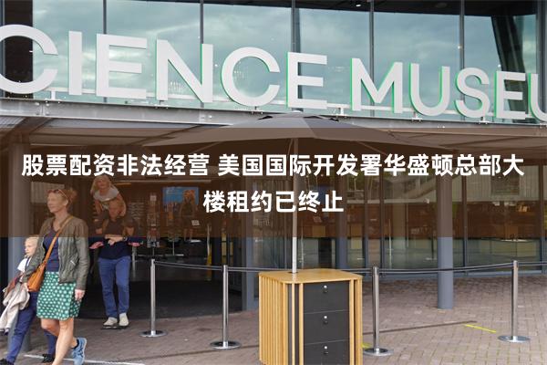 股票配资非法经营 美国国际开发署华盛顿总部大楼租约已终止