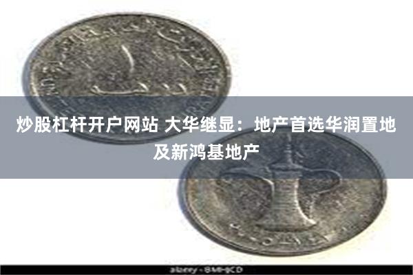 炒股杠杆开户网站 大华继显：地产首选华润置地及新鸿基地产