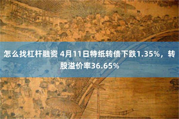 怎么找杠杆融资 4月11日特纸转债下跌1.35%，转股溢价率36.65%
