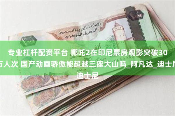 专业杠杆配资平台 哪吒2在印尼票房观影突破30万人次 国产动画骄傲能超越三座大山吗_阿凡达_迪士尼