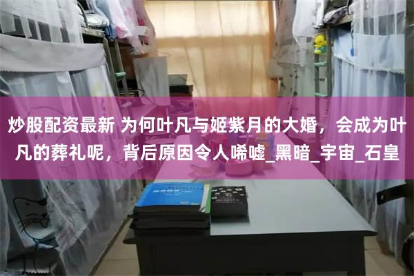 炒股配资最新 为何叶凡与姬紫月的大婚,会成为叶凡的葬礼呢,背后原因令人唏嘘_黑暗_宇宙_石皇