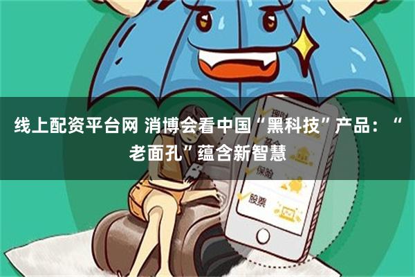 线上配资平台网 消博会看中国“黑科技”产品:“老面孔”蕴含新智慧