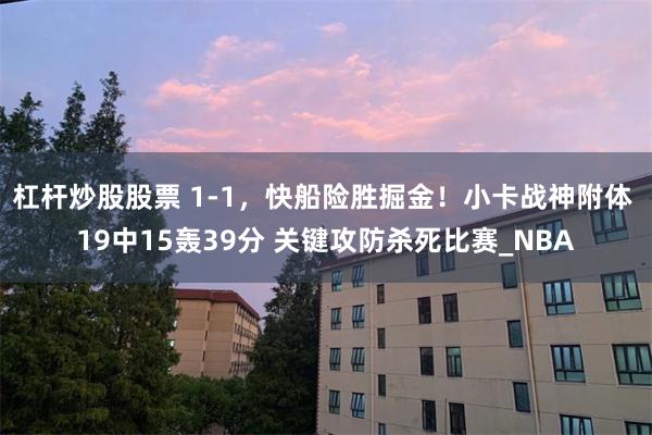 杠杆炒股股票 1-1,快船险胜掘金!小卡战神附体 19中15轰39分 关键攻防杀死比赛_NBA
