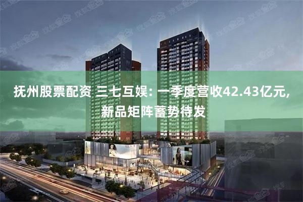 抚州股票配资 三七互娱: 一季度营收42.43亿元, 新品矩阵蓄势待发