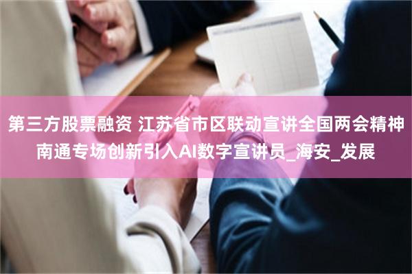 第三方股票融资 江苏省市区联动宣讲全国两会精神南通专场创新引入AI数字宣讲员_海安_发展