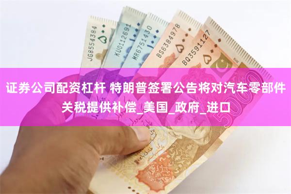 证券公司配资杠杆 特朗普签署公告将对汽车零部件关税提供补偿_美国_政府_进口