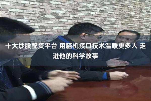十大炒股配资平台 用脑机接口技术温暖更多人 走进他的科学故事