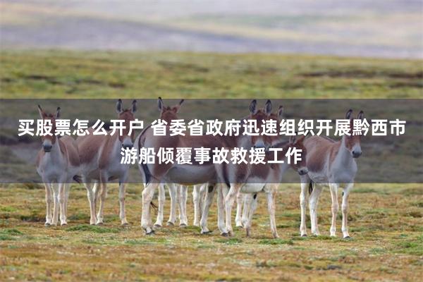 买股票怎么开户 省委省政府迅速组织开展黔西市游船倾覆事故救援工作